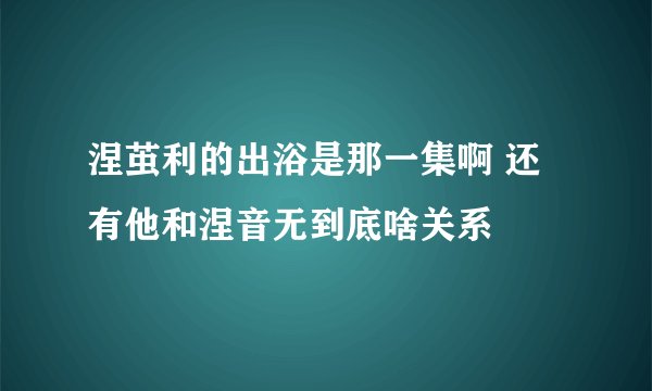 涅茧利的出浴是那一集啊 还有他和涅音无到底啥关系