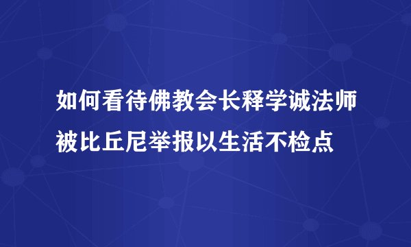 如何看待佛教会长释学诚法师被比丘尼举报以生活不检点