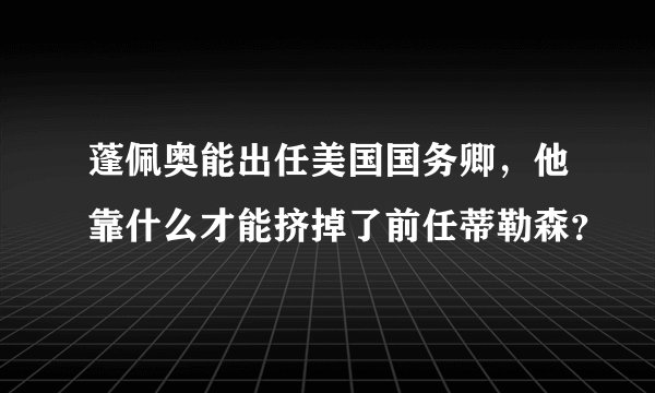 蓬佩奥能出任美国国务卿，他靠什么才能挤掉了前任蒂勒森？