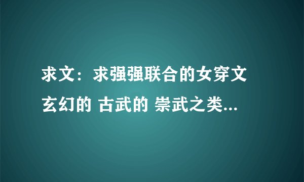 求文：求强强联合的女穿文 玄幻的 古武的 崇武之类的 例如天才召唤师 谢了
