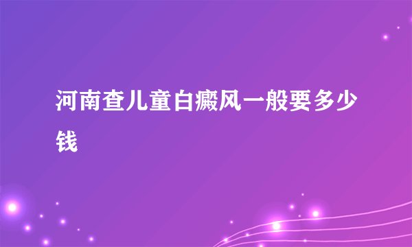 河南查儿童白癜风一般要多少钱