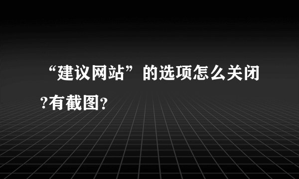 “建议网站”的选项怎么关闭?有截图？