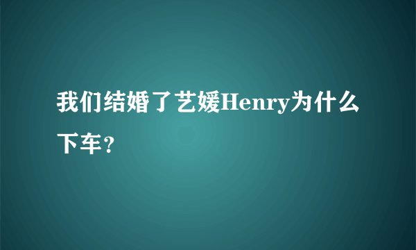 我们结婚了艺媛Henry为什么下车？