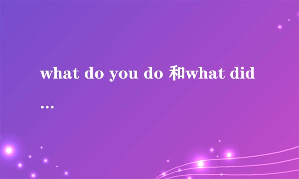 what do you do 和what did you do 。有什么不同啊？
