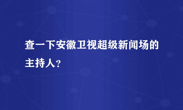 查一下安徽卫视超级新闻场的主持人？