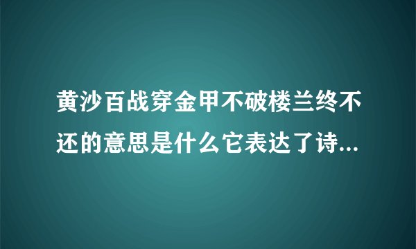 黄沙百战穿金甲不破楼兰终不还的意思是什么它表达了诗人怎样的感情？