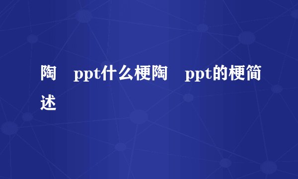陶喆ppt什么梗陶喆ppt的梗简述