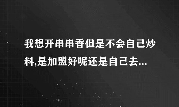 我想开串串香但是不会自己炒料,是加盟好呢还是自己去培训班学呢