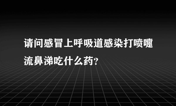 请问感冒上呼吸道感染打喷嚏流鼻涕吃什么药？