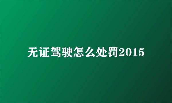 无证驾驶怎么处罚2015