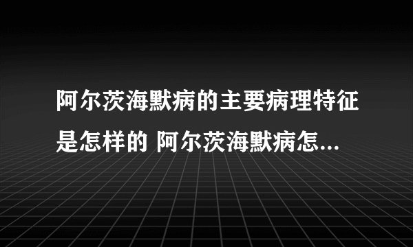 阿尔茨海默病的主要病理特征是怎样的 阿尔茨海默病怎样治疗 _