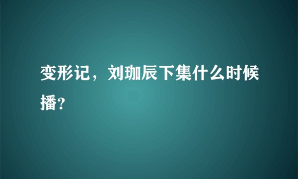 变形记，刘珈辰下集什么时候播？