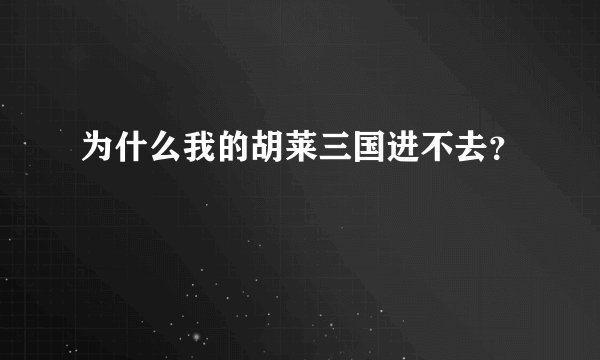 为什么我的胡莱三国进不去？