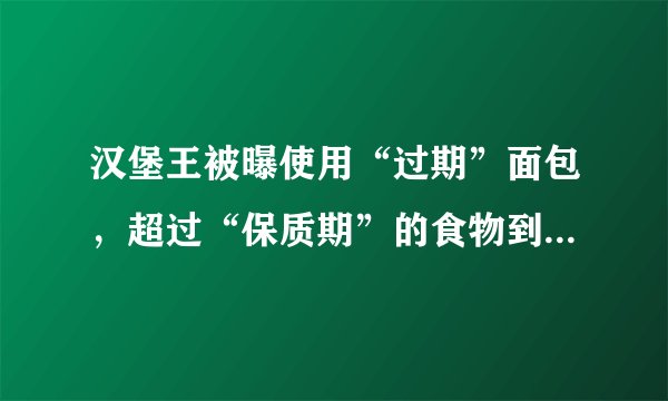 汉堡王被曝使用“过期”面包，超过“保质期”的食物到底能吃吗？