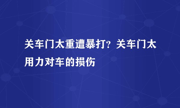 关车门太重遭暴打？关车门太用力对车的损伤