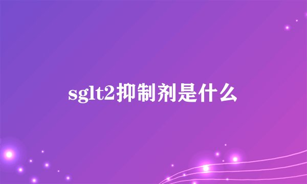 sglt2抑制剂是什么