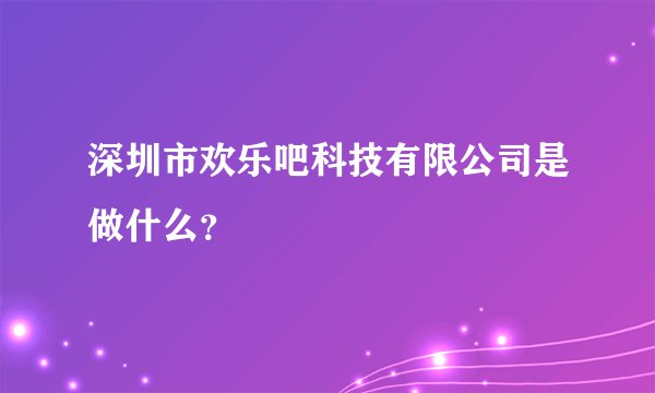 深圳市欢乐吧科技有限公司是做什么？