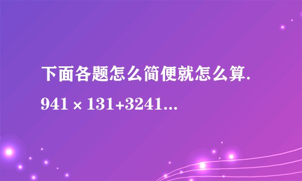 下面各题怎么简便就怎么算．941×131+3241÷31               25+35÷3818÷[（18+18）×4]7.24×35+0.6×2.41-0.65×60%