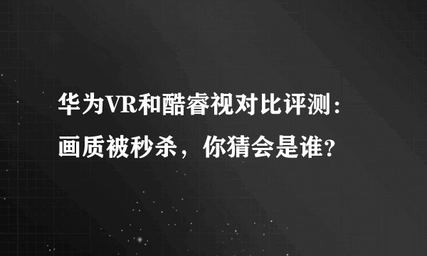 华为VR和酷睿视对比评测：画质被秒杀，你猜会是谁？