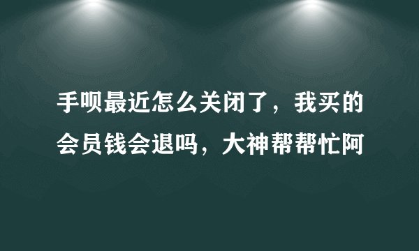手呗最近怎么关闭了，我买的会员钱会退吗，大神帮帮忙阿