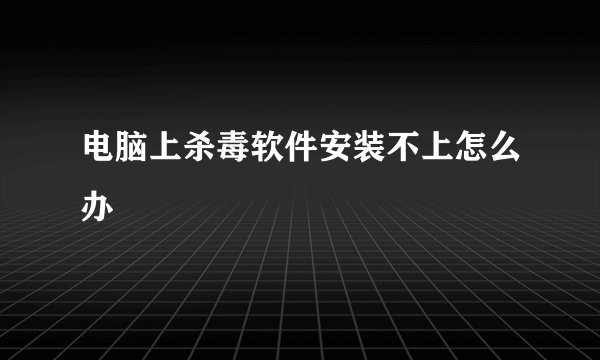 电脑上杀毒软件安装不上怎么办