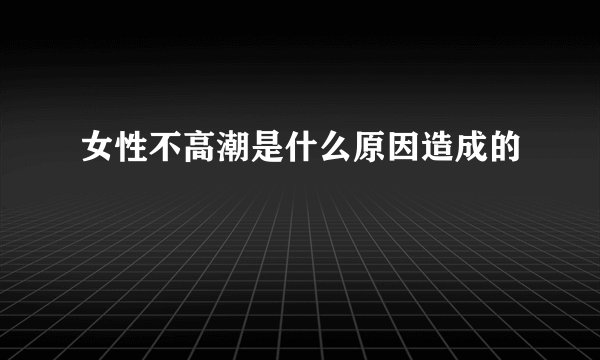 女性不高潮是什么原因造成的