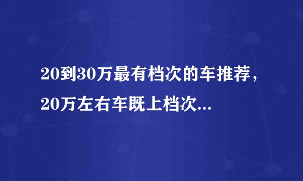 20到30万最有档次的车推荐，20万左右车既上档次又省油有哪些