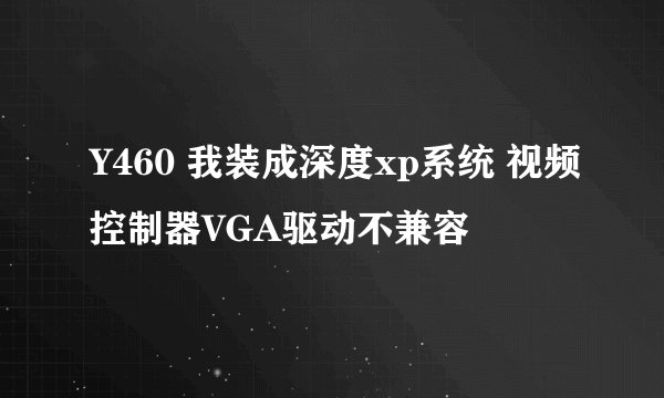 Y460 我装成深度xp系统 视频控制器VGA驱动不兼容