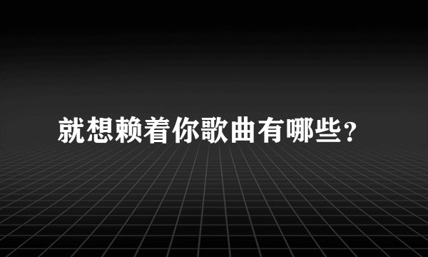 就想赖着你歌曲有哪些？