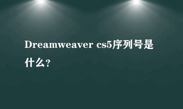 Dreamweaver cs5序列号是什么？