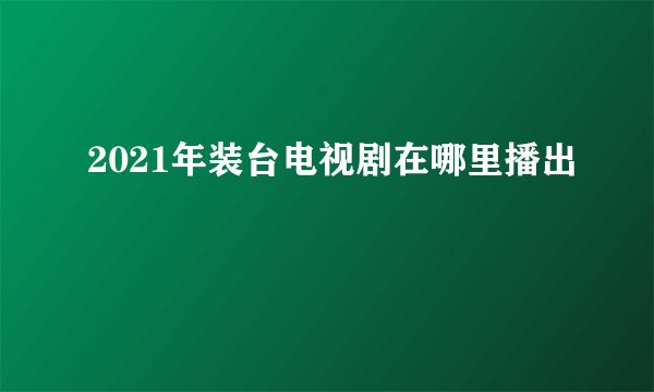 2021年装台电视剧在哪里播出