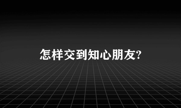 怎样交到知心朋友?