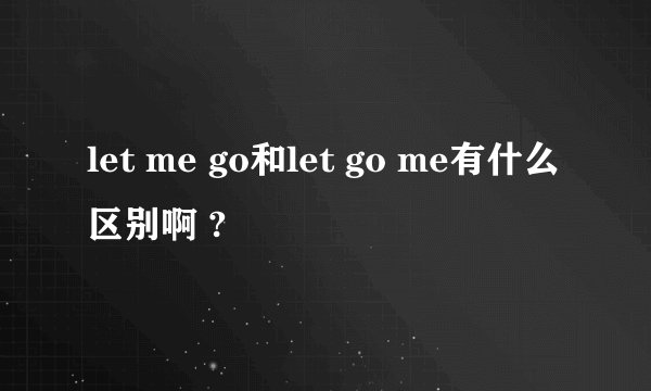 let me go和let go me有什么区别啊 ?