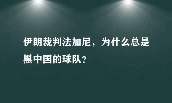 伊朗裁判法加尼，为什么总是黑中国的球队？
