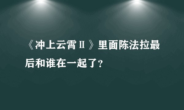 《冲上云霄Ⅱ》里面陈法拉最后和谁在一起了？