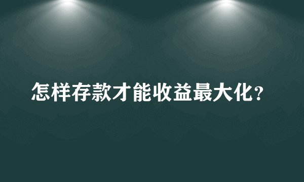 怎样存款才能收益最大化？