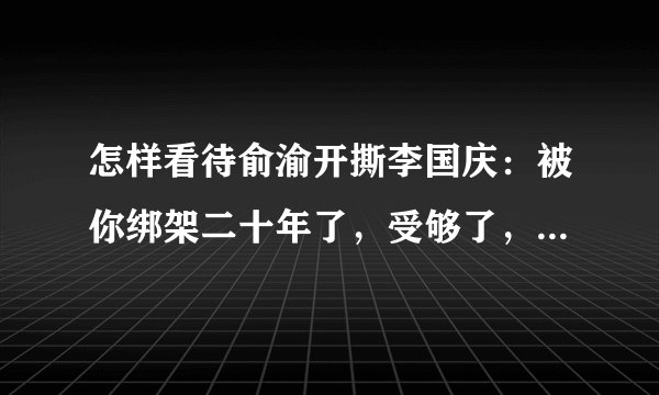 怎样看待俞渝开撕李国庆：被你绑架二十年了，受够了，你滚开？