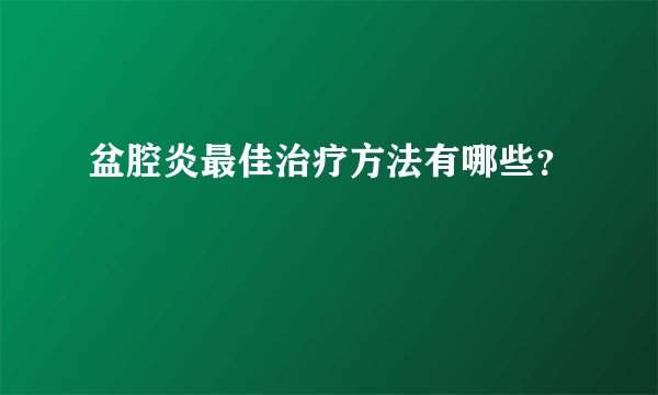盆腔炎最佳治疗方法有哪些？