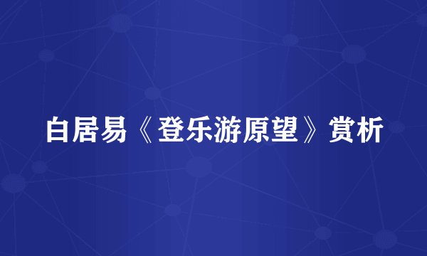 白居易《登乐游原望》赏析
