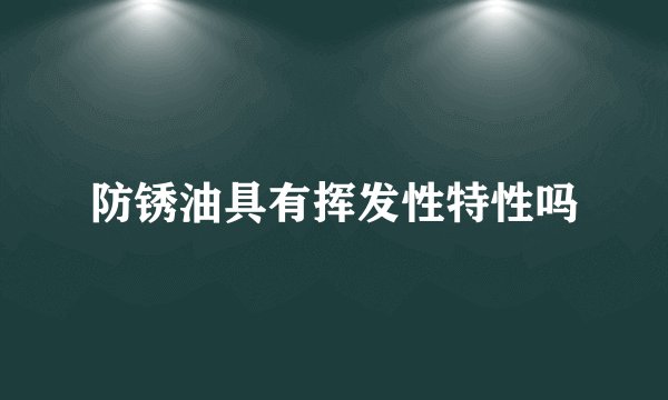 防锈油具有挥发性特性吗