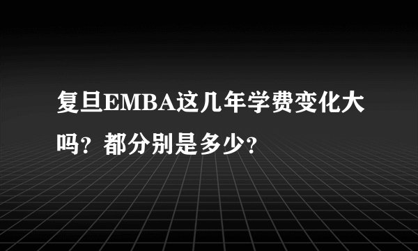 复旦EMBA这几年学费变化大吗？都分别是多少？