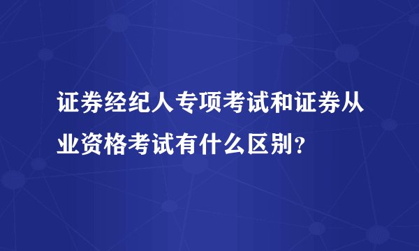 证券经纪人专项考试和证券从业资格考试有什么区别？