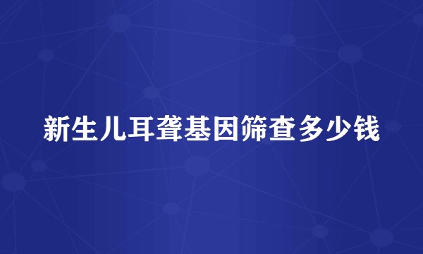 新生儿耳聋基因筛查多少钱