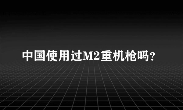 中国使用过M2重机枪吗？