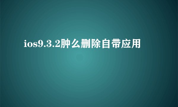 ios9.3.2肿么删除自带应用