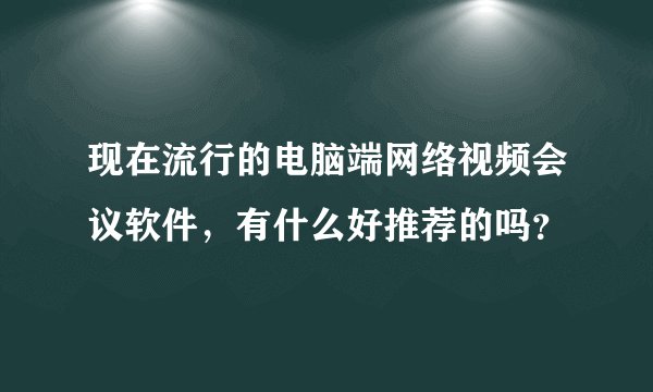 现在流行的电脑端网络视频会议软件，有什么好推荐的吗？