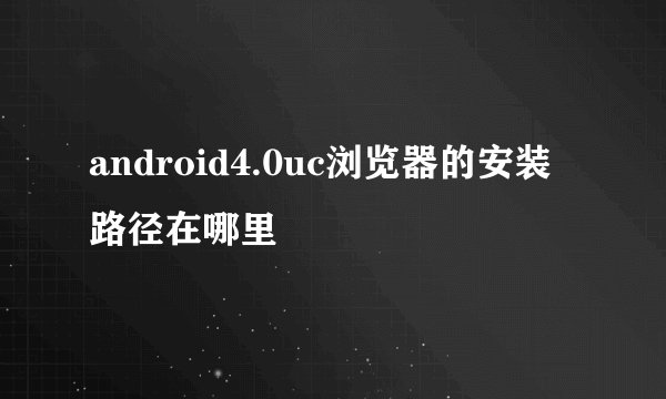 android4.0uc浏览器的安装路径在哪里