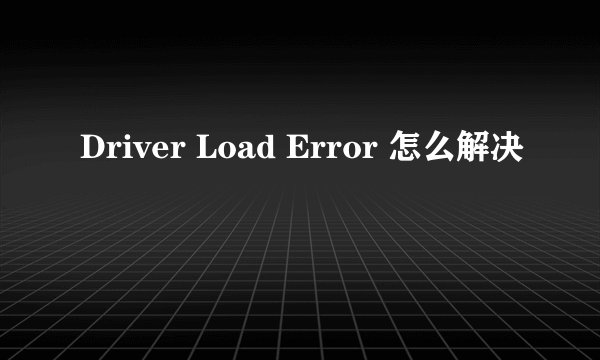 Driver Load Error 怎么解决