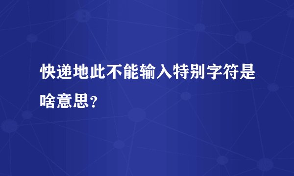 快递地此不能输入特别字符是啥意思？