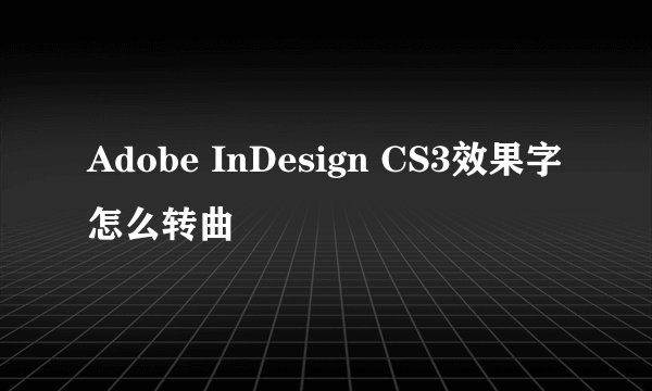 Adobe InDesign CS3效果字怎么转曲